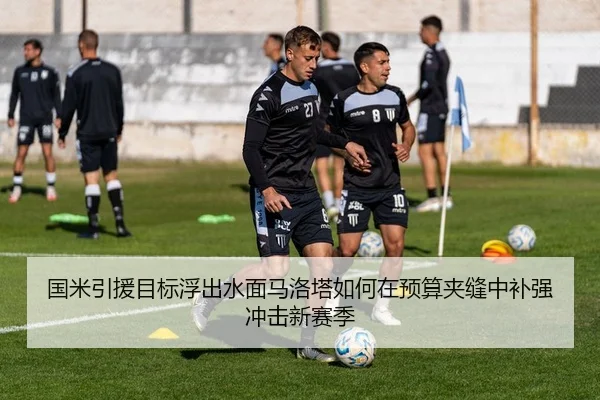 国米引援目标浮出水面马洛塔如何在预算夹缝中补强冲击新赛季