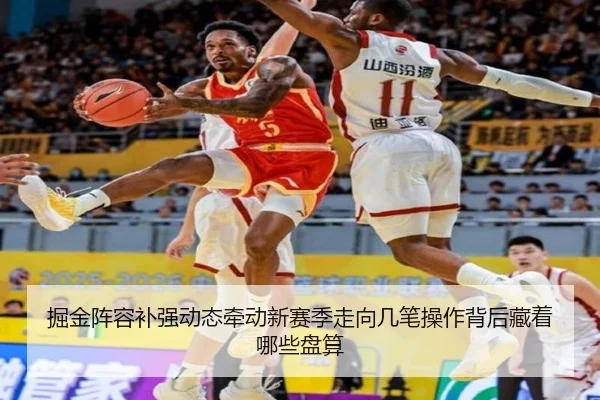 掘金阵容补强动态牵动新赛季走向几笔操作背后藏着哪些盘算